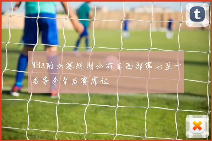 NBA附加赛规则公布东西部第七至十名争夺季后赛席位