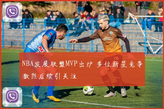 NBA发展联盟MVP出炉 多位新星竞争激烈后续引关注