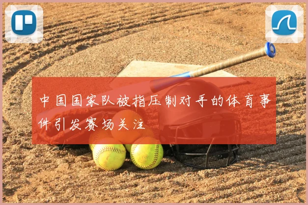 中国国家队被指压制对手的体育事件引发赛场关注