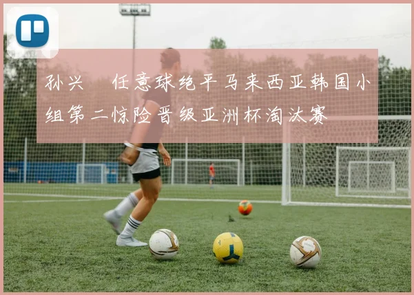 孙兴慜任意球绝平马来西亚韩国小组第二惊险晋级亚洲杯淘汰赛