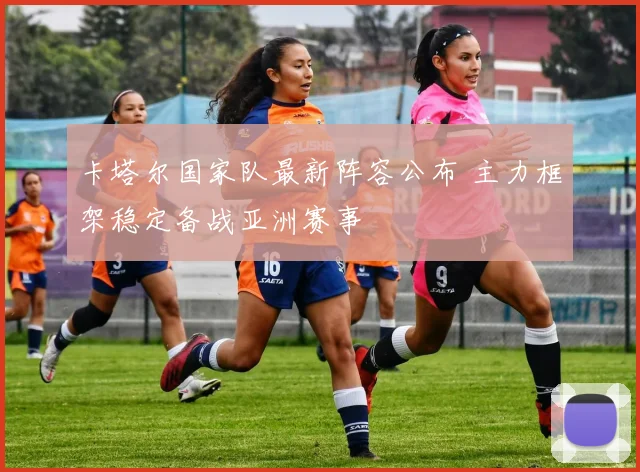 卡塔尔国家队最新阵容公布 主力框架稳定备战亚洲赛事