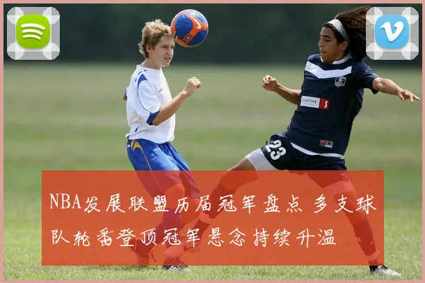 NBA发展联盟历届冠军盘点 多支球队轮番登顶冠军悬念持续升温