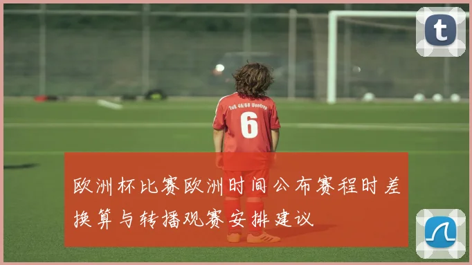 欧洲杯比赛欧洲时间公布赛程时差换算与转播观赛安排建议