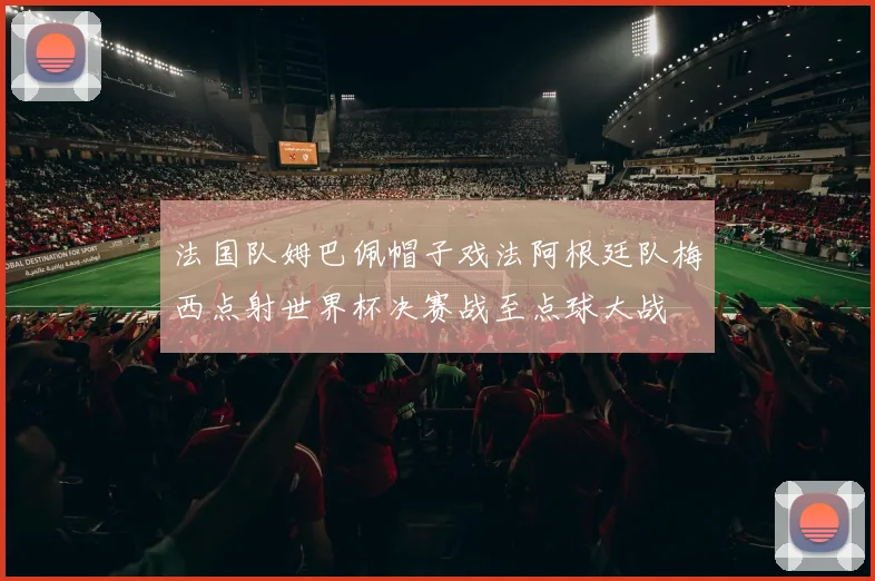 法国队姆巴佩帽子戏法阿根廷队梅西点射世界杯决赛战至点球大战