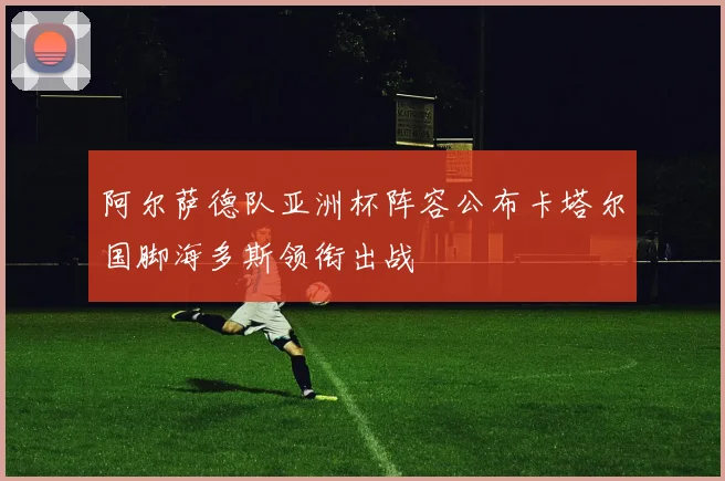 阿尔萨德队亚洲杯阵容公布卡塔尔国脚海多斯领衔出战