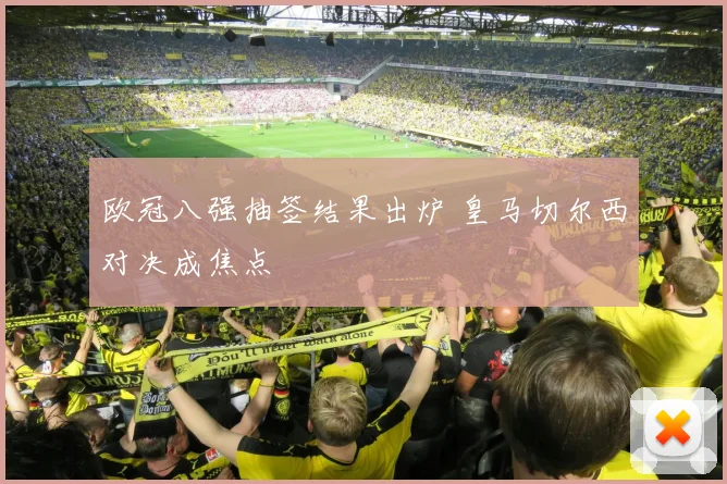 欧冠八强抽签结果出炉 皇马切尔西对决成焦点