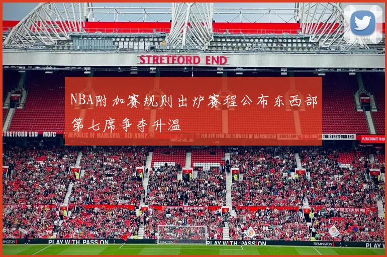 NBA附加赛规则出炉赛程公布东西部第七席争夺升温