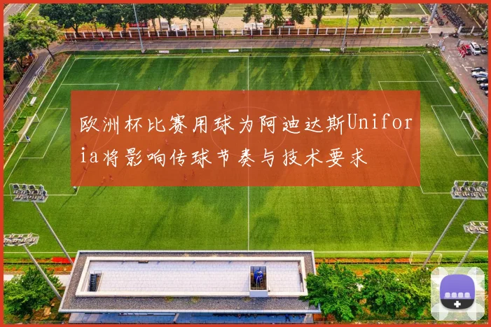 欧洲杯比赛用球为阿迪达斯Uniforia将影响传球节奏与技术要求