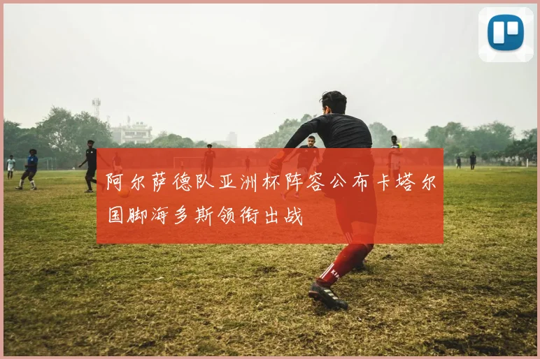 阿尔萨德队亚洲杯阵容公布卡塔尔国脚海多斯领衔出战