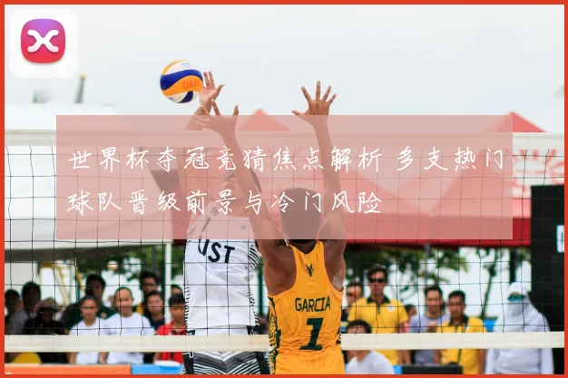 世界杯夺冠竞猜焦点解析 多支热门球队晋级前景与冷门风险