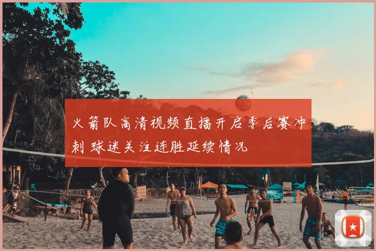 火箭队高清视频直播开启季后赛冲刺 球迷关注连胜延续情况