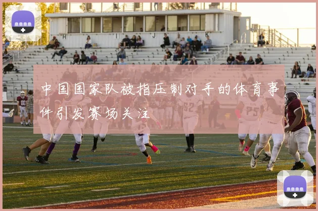 中国国家队被指压制对手的体育事件引发赛场关注