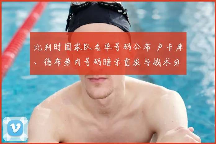 比利时国家队名单号码公布 卢卡库、德布劳内号码暗示首发与战术分工