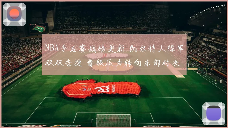 NBA季后赛战绩更新 凯尔特人绿军双双告捷 晋级压力转向东部对决