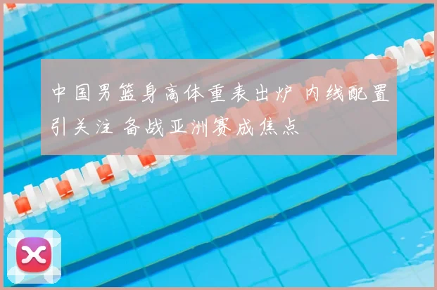 中国男篮身高体重表出炉 内线配置引关注 备战亚洲赛成焦点
