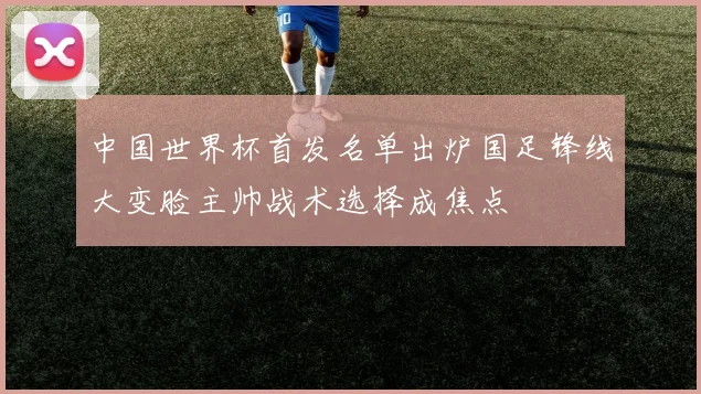 中国世界杯首发名单出炉国足锋线大变脸主帅战术选择成焦点