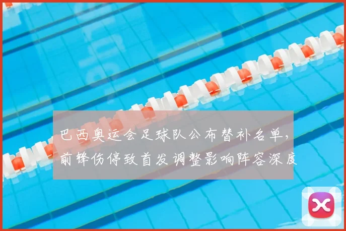 巴西奥运会足球队公布替补名单,前锋伤停致首发调整影响阵容深度