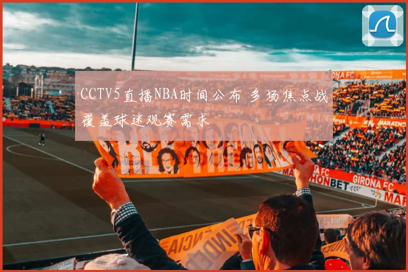 CCTV5直播NBA时间公布 多场焦点战覆盖球迷观赛需求