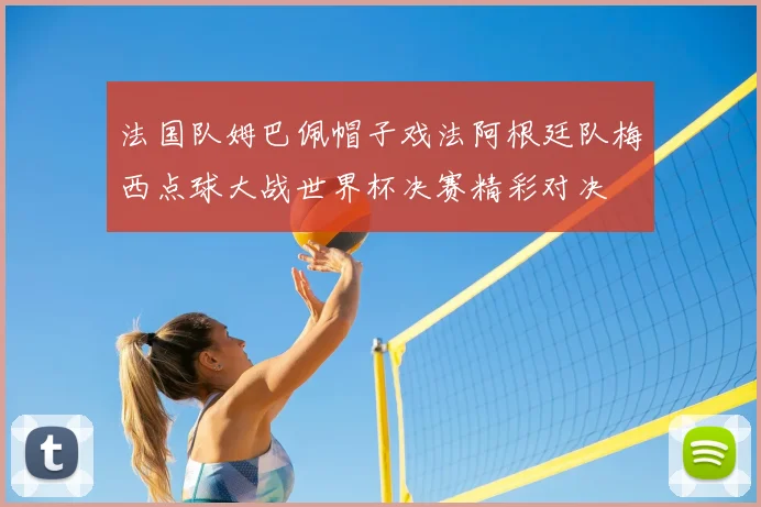 法国队姆巴佩帽子戏法阿根廷队梅西点球大战世界杯决赛精彩对决