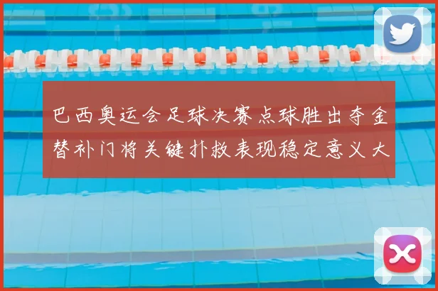 巴西奥运会足球决赛点球胜出夺金替补门将关键扑救表现稳定意义大
