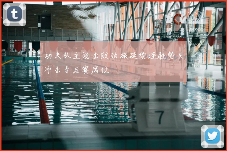 功夫队主场击败劲旅延续连胜势头冲击季后赛席位