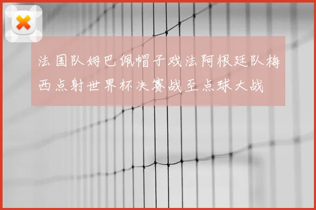 法国队姆巴佩帽子戏法阿根廷队梅西点射世界杯决赛战至点球大战