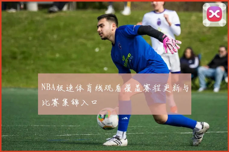 NBA极速体育线观看覆盖赛程更新与比赛集锦入口