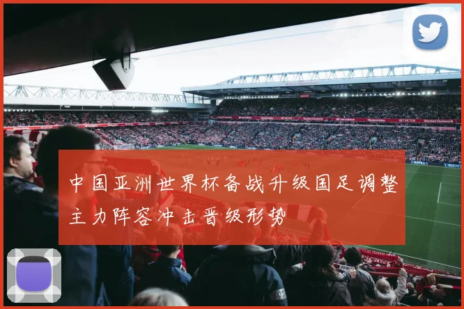 中国亚洲世界杯备战升级国足调整主力阵容冲击晋级形势