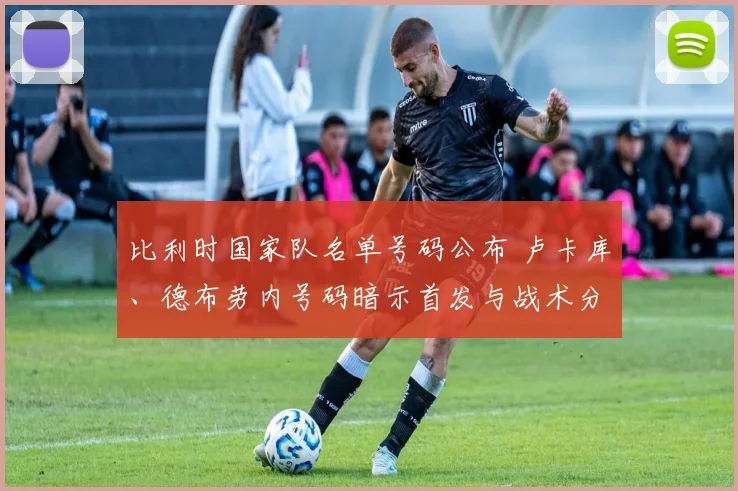 比利时国家队名单号码公布 卢卡库、德布劳内号码暗示首发与战术分工