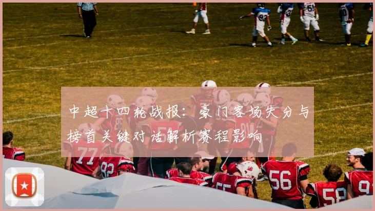 中超十四轮战报：豪门客场失分与榜首关键对话解析赛程影响