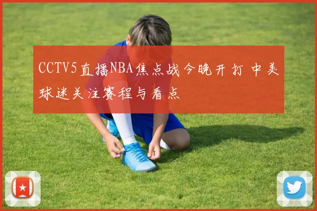 CCTV5直播NBA焦点战今晚开打 中美球迷关注赛程与看点