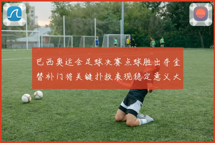 巴西奥运会足球决赛点球胜出夺金替补门将关键扑救表现稳定意义大