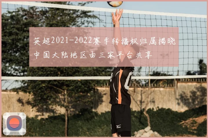 英超2021-2022赛季转播权归属揭晓中国大陆地区由三家平台共享