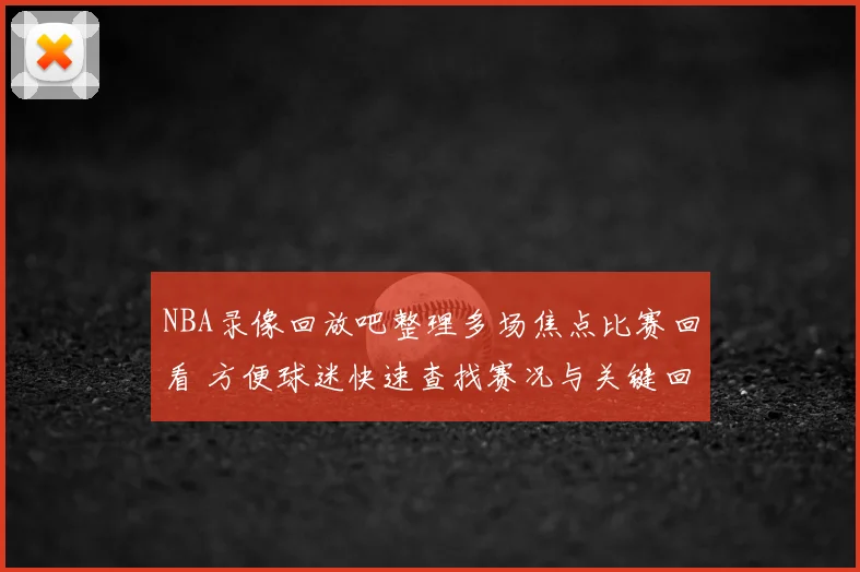 NBA录像回放吧整理多场焦点比赛回看 方便球迷快速查找赛况与关键回合