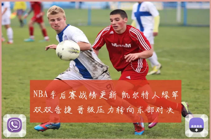 NBA季后赛战绩更新 凯尔特人绿军双双告捷 晋级压力转向东部对决