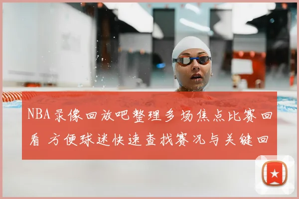NBA录像回放吧整理多场焦点比赛回看 方便球迷快速查找赛况与关键回合