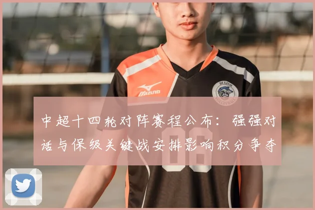 中超十四轮对阵赛程公布:强强对话与保级关键战安排影响积分争夺