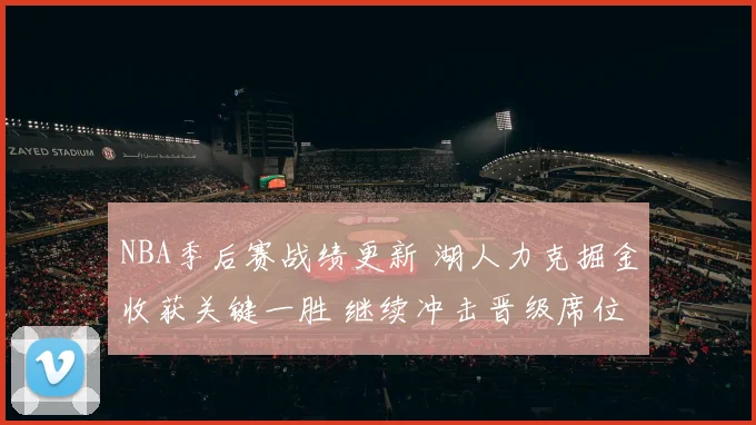 NBA季后赛战绩更新 湖人力克掘金收获关键一胜 继续冲击晋级席位