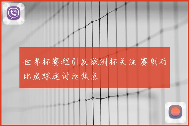世界杯赛程引发欧洲杯关注 赛制对比成球迷讨论焦点