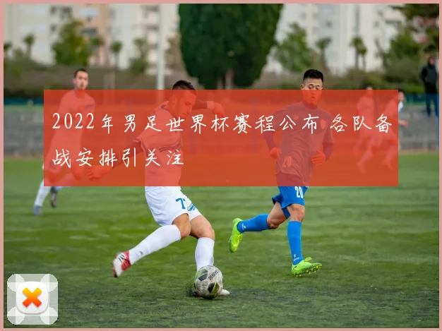 2022年男足世界杯赛程公布 各队备战安排引关注