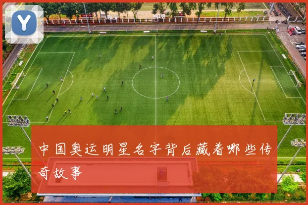 中国奥运明星名字背后藏着哪些传奇故事