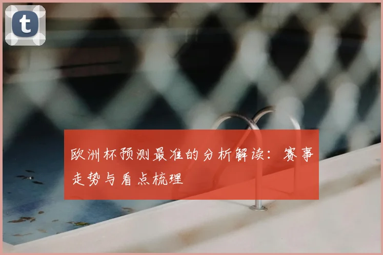 欧洲杯预测最准的分析解读:赛事走势与看点梳理