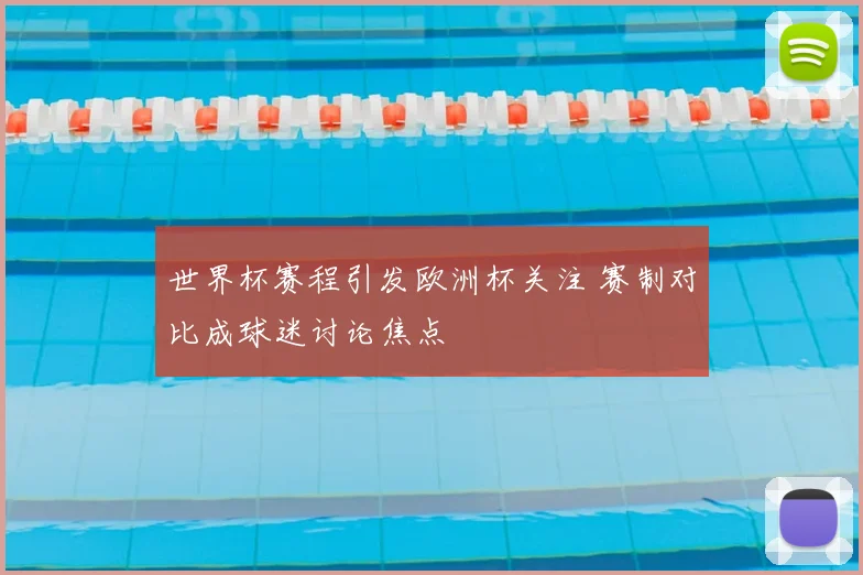 世界杯赛程引发欧洲杯关注 赛制对比成球迷讨论焦点