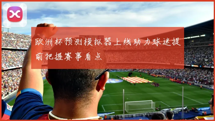 欧洲杯预测模拟器上线助力球迷提前把握赛事看点