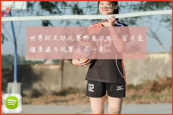 世界杯足球比赛哪看攻略：官方直播渠道与观赛方式一览