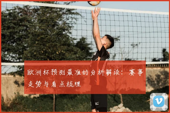 欧洲杯预测最准的分析解读:赛事走势与看点梳理