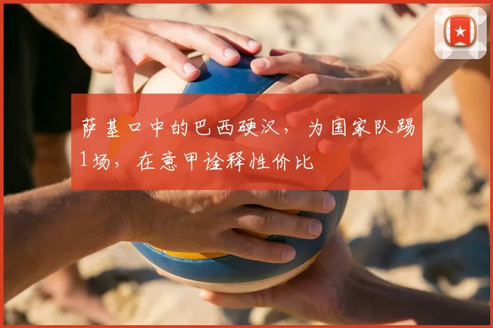 萨基口中的巴西硬汉,为国家队踢1场,在意甲诠释性价比