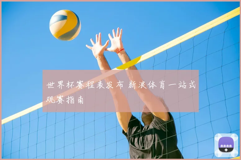 世界杯赛程表发布 新浪体育一站式观赛指南