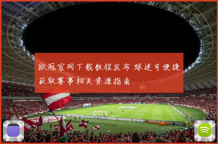 欧冠官网下载教程发布 球迷可便捷获取赛事相关资源指南